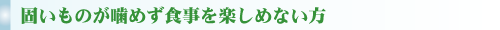 固いものが噛めず食事を楽しめない方