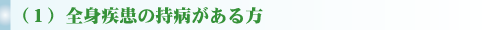 （１）全身疾患の持病がある方